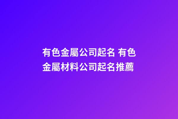 有色金屬公司起名 有色金屬材料公司起名推薦-第1張-公司起名-玄機(jī)派